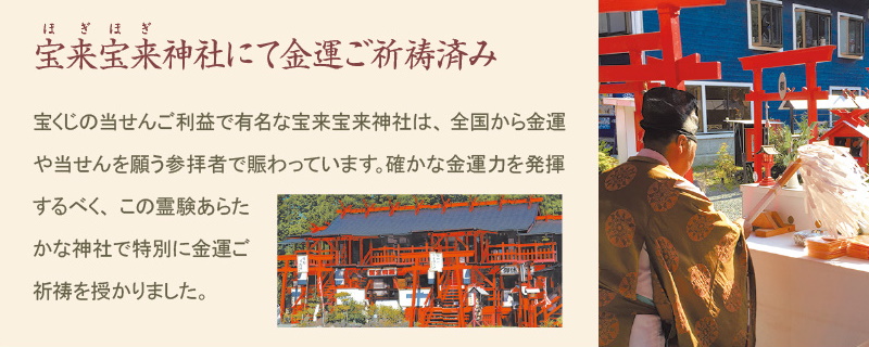 『幸運万倍地蔵』は、宝くじの当せん者が続出していることで話題の「宝来宝来神社」にてご祈祷を賜っています。